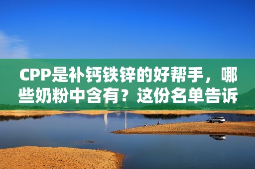 CPP是补钙铁锌的好帮手，哪些奶粉中含有？这份名单告诉你