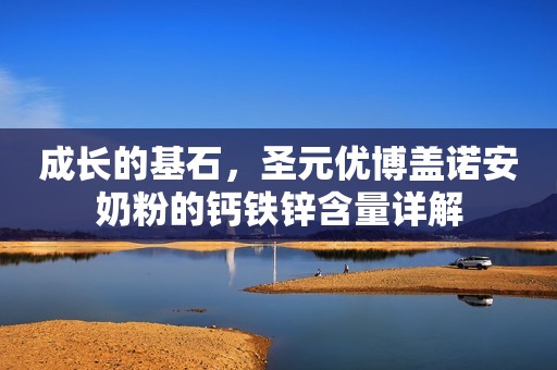 成长的基石，圣元优博盖诺安奶粉的钙铁锌含量详解
