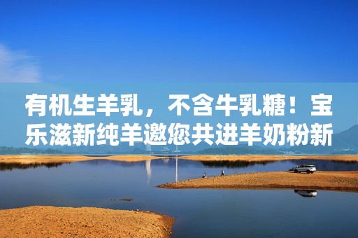 有机生羊乳，不含牛乳糖！宝乐滋新纯羊邀您共进羊奶粉新未来