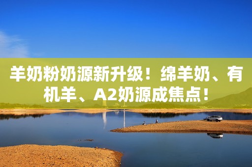 羊奶粉奶源新升级！绵羊奶、有机羊、A2奶源成焦点！