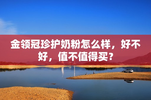 金领冠珍护奶粉怎么样，好不好，值不值得买？