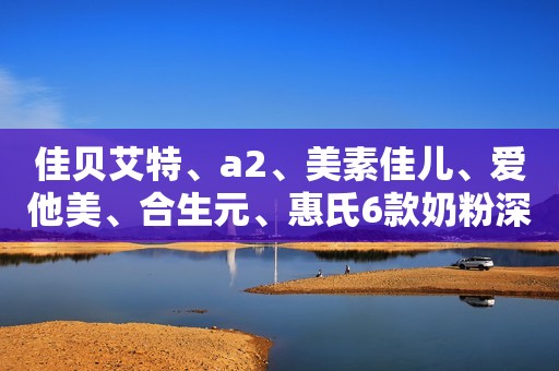 佳贝艾特、a2、美素佳儿、爱他美、合生元、惠氏6款奶粉深度评测奶粉智库2023-11-30 13:08四川奶粉智库2023-11-30 13:08四川