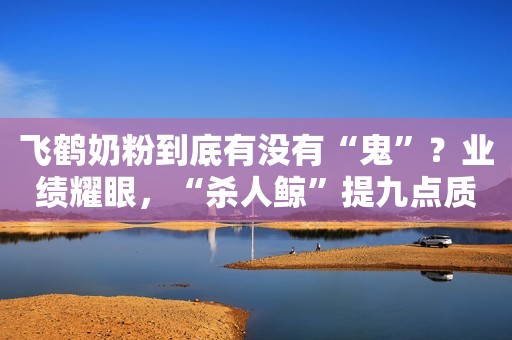 飞鹤奶粉到底有没有“鬼”？业绩耀眼，“杀人鲸”提九点质疑新浪财经2020-07-10 07:04新浪财经2020-07-10 07:04