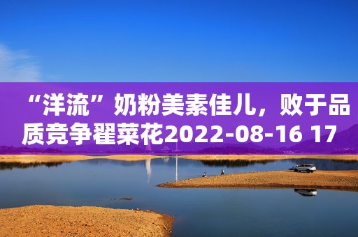 “洋流”奶粉美素佳儿，败于品质竞争翟菜花2022-08-16 17:39河南翟菜花2022-08-16 17:39河南