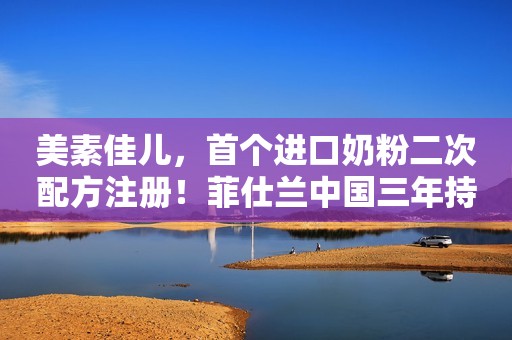 美素佳儿，首个进口奶粉二次配方注册！菲仕兰中国三年持续增长！精华食报2022-07-20 20:11北京精华食报2022-07-20 20:11北京