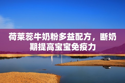 荷莱蕊牛奶粉多益配方，断奶期提高宝宝免疫力