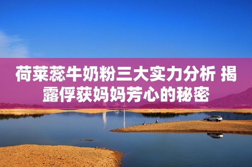 荷莱蕊牛奶粉三大实力分析 揭露俘获妈妈芳心的秘密
