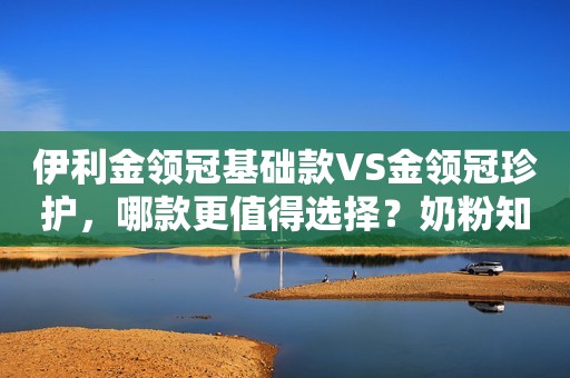 伊利金领冠基础款VS金领冠珍护，哪款更值得选择？奶粉知识速递2022-05-10 11:08山东奶粉知识速递2022-05-10 11:08山东