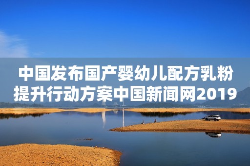 中国发布国产婴幼儿配方乳粉提升行动方案中国新闻网2019-06-03 21:20中国新闻网2019-06-03 21:20