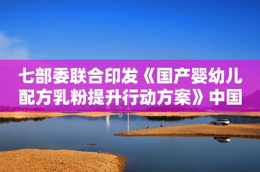 七部委联合印发《国产婴幼儿配方乳粉提升行动方案》中国日报网2019-06-04 13:07中国日报网2019-06-04 13:07