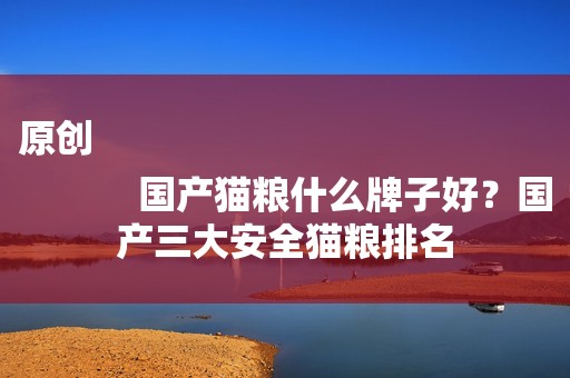 原创
            国产猫粮什么牌子好？国产三大安全猫粮排名