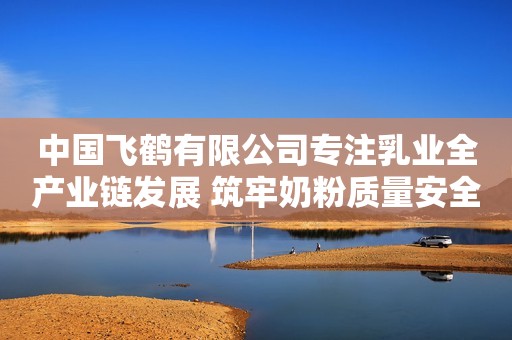中国飞鹤有限公司专注乳业全产业链发展 筑牢奶粉质量安全屏障经济日报2023-12-05 06:45经济日报2023-12-05 06:45