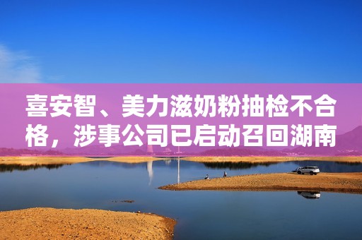 喜安智、美力滋奶粉抽检不合格，涉事公司已启动召回湖南日报2023-12-04 19:10湖南日报2023-12-04 19:10