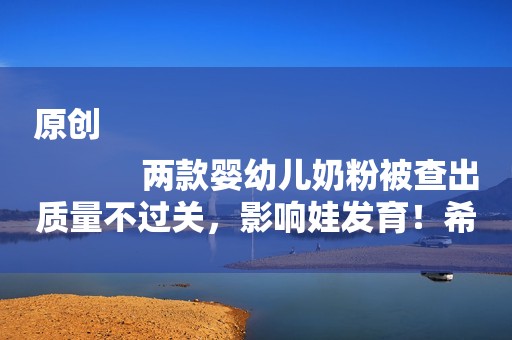 原创
            两款婴幼儿奶粉被查出质量不过关，影响娃发育！希望你家娃没喝