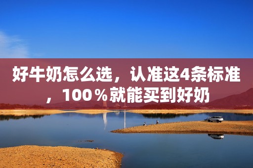 好牛奶怎么选，认准这4条标准，100％就能买到好奶