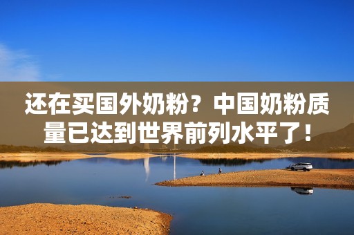 还在买国外奶粉？中国奶粉质量已达到世界前列水平了！
