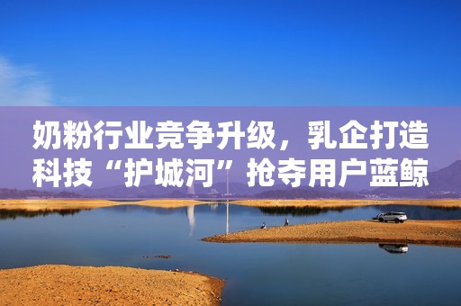 奶粉行业竞争升级，乳企打造科技“护城河”抢夺用户蓝鲸财经2023-11-30 21:40蓝鲸财经2023-11-30 21:40