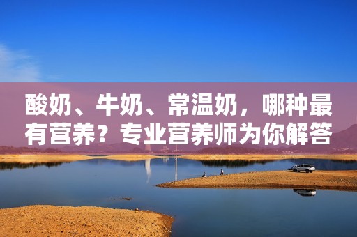 酸奶、牛奶、常温奶，哪种最有营养？专业营养师为你解答！（转）