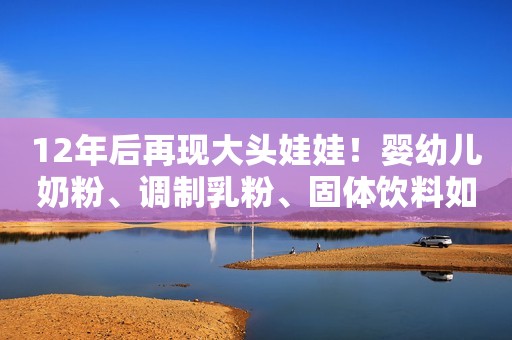 12年后再现大头娃娃！婴幼儿奶粉、调制乳粉、固体饮料如何辨别？