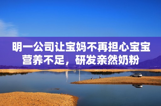 明一公司让宝妈不再担心宝宝营养不足，研发亲然奶粉