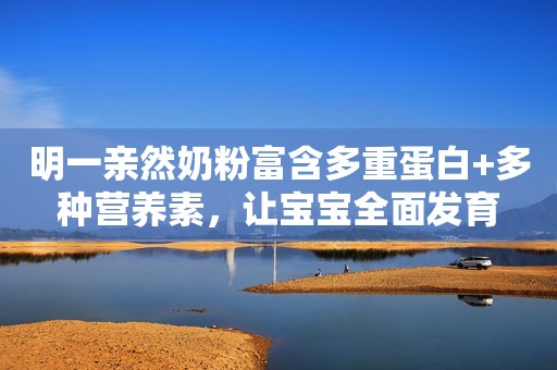 明一亲然奶粉富含多重蛋白+多种营养素，让宝宝全面发育