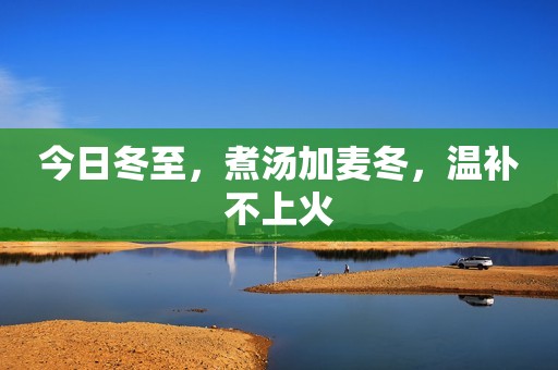 今日冬至，煮汤加麦冬，温补不上火