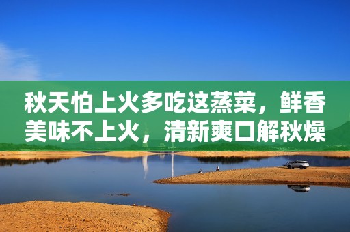 秋天怕上火多吃这蒸菜，鲜香美味不上火，清新爽口解秋燥