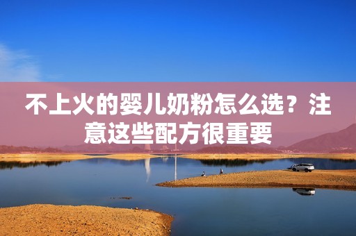 不上火的婴儿奶粉怎么选？注意这些配方很重要
