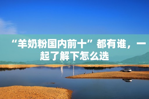 “羊奶粉国内前十”都有谁，一起了解下怎么选