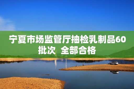 宁夏市场监管厅抽检乳制品60批次  全部合格