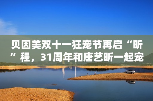 贝因美双十一狂宠节再启“昕”程，31周年和唐艺昕一起宠妈不设限！