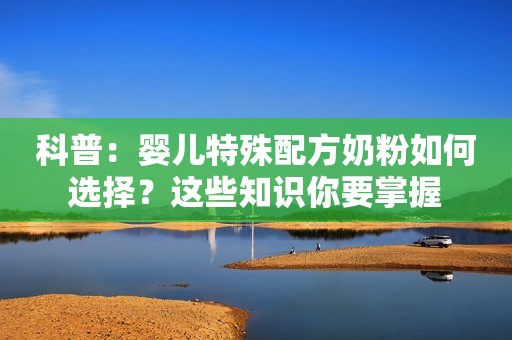 科普：婴儿特殊配方奶粉如何选择？这些知识你要掌握