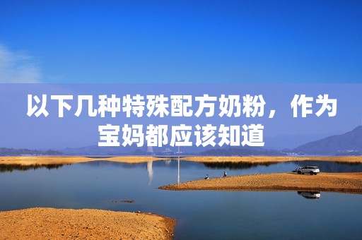 以下几种特殊配方奶粉，作为宝妈都应该知道