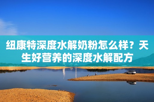 纽康特深度水解奶粉怎么样？天生好营养的深度水解配方