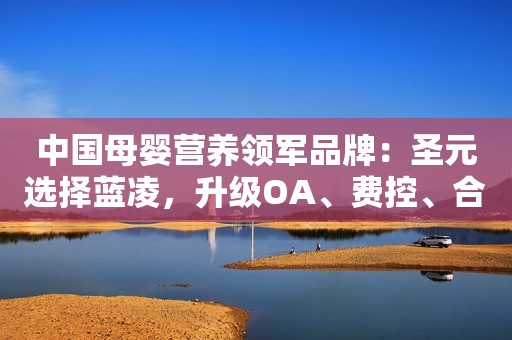 中国母婴营养领军品牌：圣元选择蓝凌，升级OA、费控、合同等流程