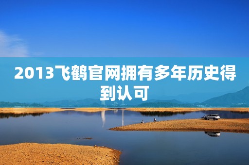 2013飞鹤官网拥有多年历史得到认可