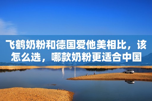 飞鹤奶粉和德国爱他美相比，该怎么选，哪款奶粉更适合中国宝宝？