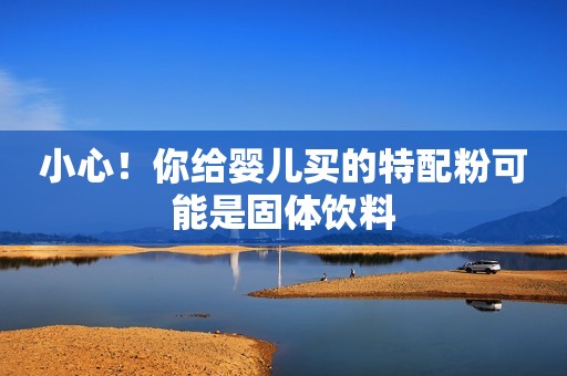 小心！你给婴儿买的特配粉可能是固体饮料