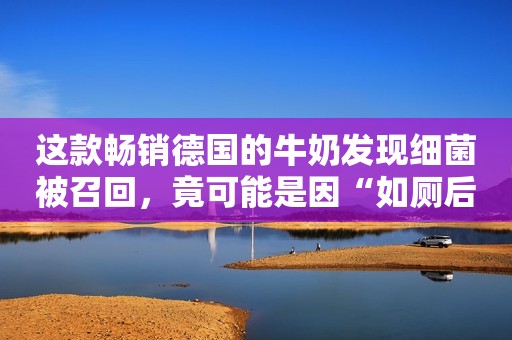 这款畅销德国的牛奶发现细菌被召回，竟可能是因“如厕后没洗手”？