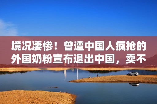 境况凄惨！曾遭中国人疯抢的外国奶粉宣布退出中国，卖不出去了？