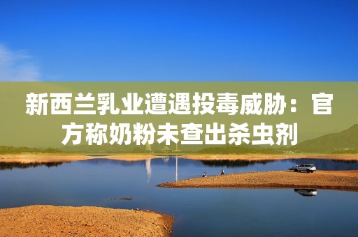 新西兰乳业遭遇投毒威胁：官方称奶粉未查出杀虫剂
