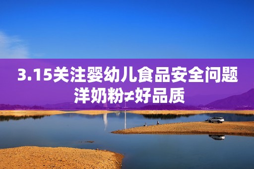 3.15关注婴幼儿食品安全问题 洋奶粉≠好品质