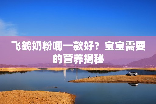 飞鹤奶粉哪一款好？宝宝需要的营养揭秘