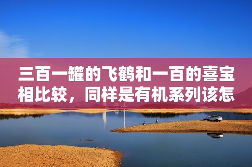 三百一罐的飞鹤和一百的喜宝相比较，同样是有机系列该怎么选？