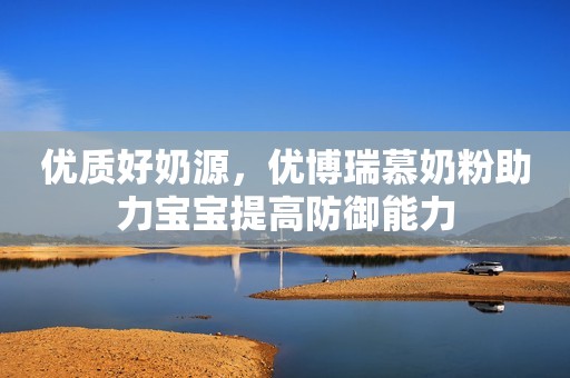 优质好奶源，优博瑞慕奶粉助力宝宝提高防御能力