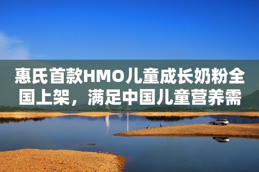 惠氏首款HMO儿童成长奶粉全国上架，满足中国儿童营养需求