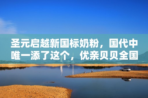 圣元启越新国标奶粉，国代中唯一添了这个，优亲贝贝全国总运营