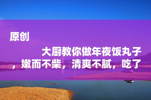 原创
            大厨教你做年夜饭丸子，嫩而不柴，清爽不腻，吃了还不上火