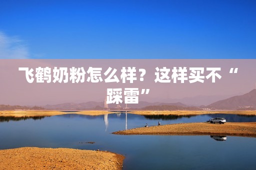 飞鹤奶粉怎么样？这样买不“踩雷”