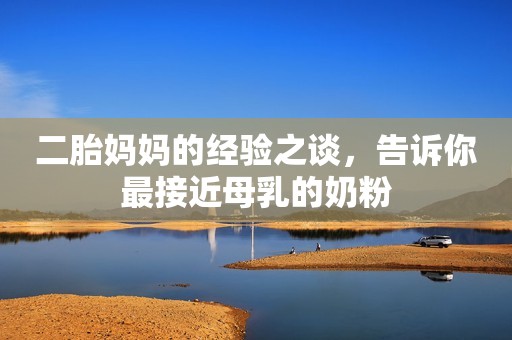 二胎妈妈的经验之谈，告诉你最接近母乳的奶粉